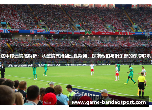法甲球迷情感解析：从激情支持到理性期待，探索他们与俱乐部的深厚联系