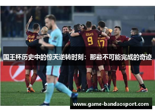 国王杯历史中的惊天逆转时刻：那些不可能完成的奇迹