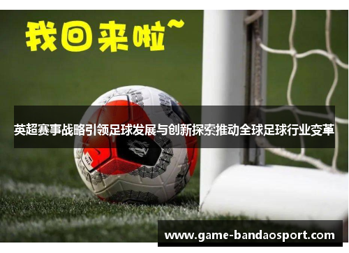 英超赛事战略引领足球发展与创新探索推动全球足球行业变革