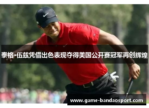 泰格·伍兹凭借出色表现夺得美国公开赛冠军再创辉煌