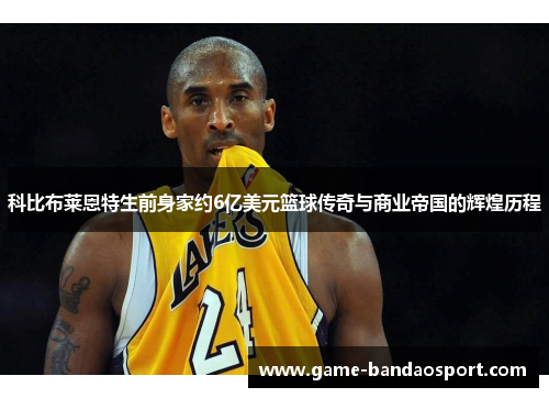科比布莱恩特生前身家约6亿美元篮球传奇与商业帝国的辉煌历程