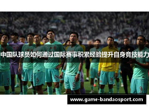 中国队球员如何通过国际赛事积累经验提升自身竞技能力