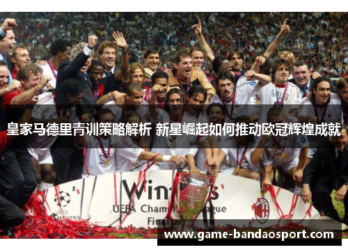 皇家马德里青训策略解析 新星崛起如何推动欧冠辉煌成就 皇家马德里青训策略解析 新星崛起如何推动欧冠辉煌成就