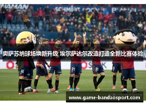 奥萨苏纳球场焕新升级 埃尔萨达尔改造打造全新比赛体验