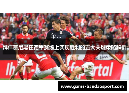 拜仁慕尼黑在德甲赛场上实现胜利的五大关键策略解析