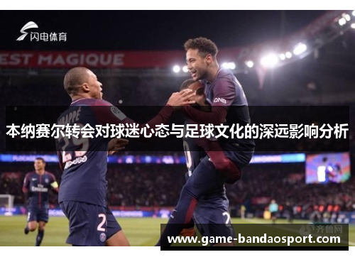 本纳赛尔转会对球迷心态与足球文化的深远影响分析