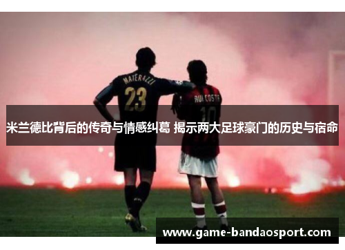 米兰德比背后的传奇与情感纠葛 揭示两大足球豪门的历史与宿命