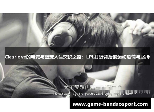 Clearlove的电竞与篮球人生交织之路：LPL打野背后的运动热情与坚持