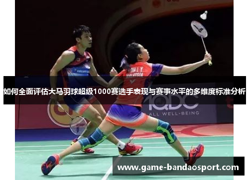 如何全面评估大马羽球超级1000赛选手表现与赛事水平的多维度标准分析