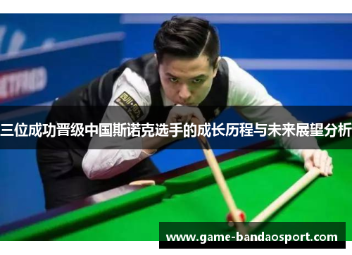 三位成功晋级中国斯诺克选手的成长历程与未来展望分析
