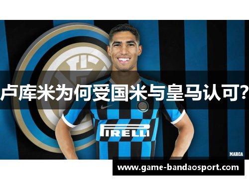 卢库米为何受国米与皇马认可？