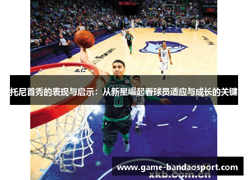 托尼首秀的表现与启示：从新星崛起看球员适应与成长的关键