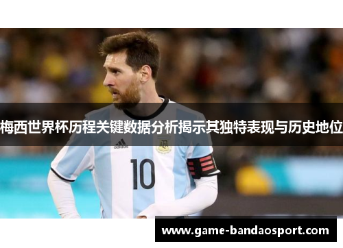 梅西世界杯历程关键数据分析揭示其独特表现与历史地位