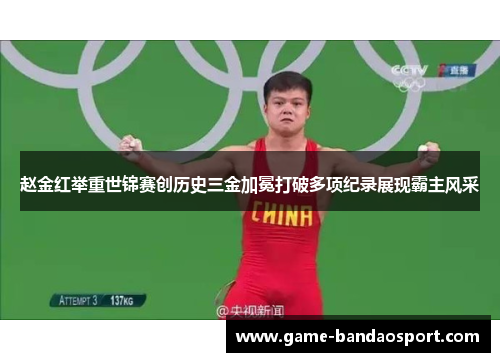赵金红举重世锦赛创历史三金加冕打破多项纪录展现霸主风采 赵金红举重世锦赛创历史三金加冕打破多项纪录展现霸主风采