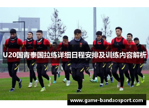 U20国青泰国拉练详细日程安排及训练内容解析 U20国青泰国拉练详细日程安排及训练内容解析