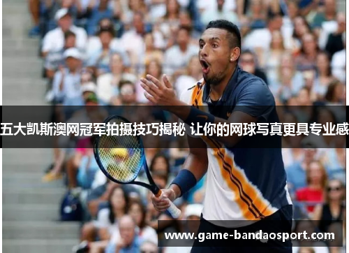 五大凯斯澳网冠军拍摄技巧揭秘 让你的网球写真更具专业感