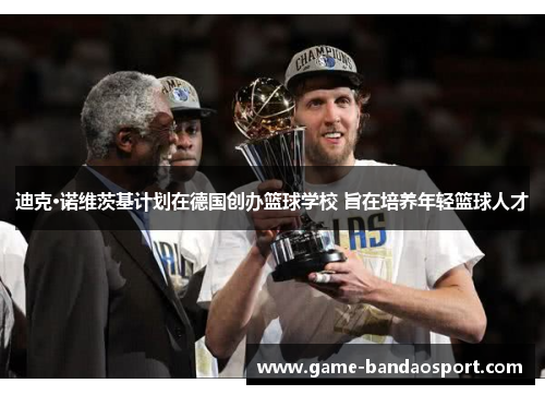 迪克·诺维茨基计划在德国创办篮球学校 旨在培养年轻篮球人才