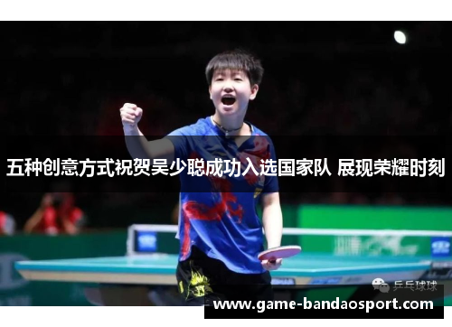 五种创意方式祝贺吴少聪成功入选国家队 展现荣耀时刻