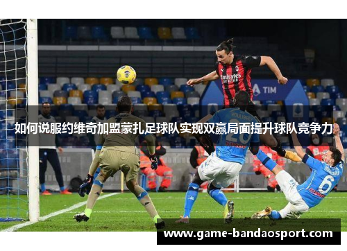 如何说服约维奇加盟蒙扎足球队实现双赢局面提升球队竞争力