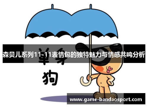 森贝儿系列11-11表情包的独特魅力与情感共鸣分析