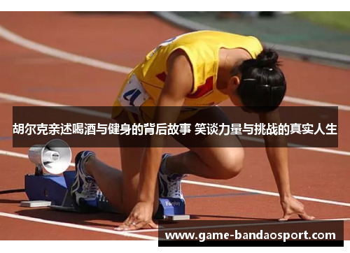 胡尔克亲述喝酒与健身的背后故事 笑谈力量与挑战的真实人生 胡尔克亲述喝酒与健身的背后故事 笑谈力量与挑战的真实人生
