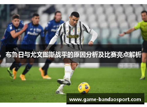 布鲁日与尤文图斯战平的原因分析及比赛亮点解析
