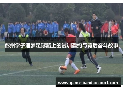 彭州学子追梦足球路上的试训邀约与背后奋斗故事 彭州学子追梦足球路上的试训邀约与背后奋斗故事