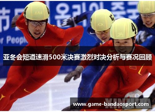 亚冬会短道速滑500米决赛激烈对决分析与赛况回顾