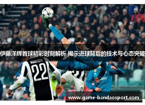 伊藤洋辉首球精彩时刻解析 揭示进球背后的技术与心态突破