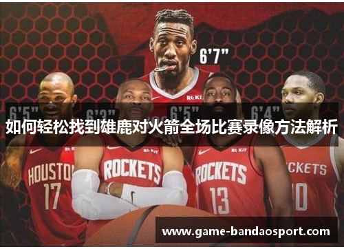 如何轻松找到雄鹿对火箭全场比赛录像方法解析