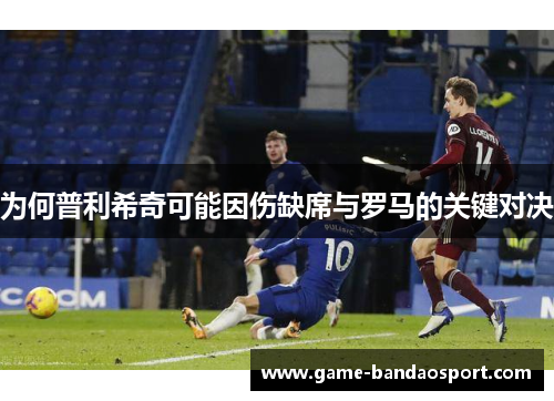 为何普利希奇可能因伤缺席与罗马的关键对决