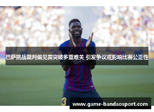 巴萨挑战裁判偏见需突破多重难关 引发争议或影响比赛公正性