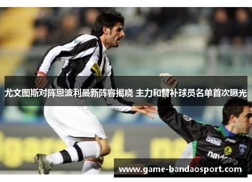 尤文图斯对阵恩波利最新阵容揭晓 主力和替补球员名单首次曝光