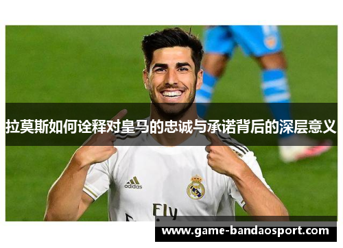 拉莫斯如何诠释对皇马的忠诚与承诺背后的深层意义 拉莫斯如何诠释对皇马的忠诚与承诺背后的深层意义