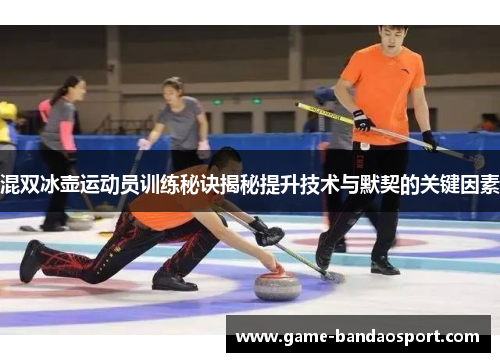 混双冰壶运动员训练秘诀揭秘提升技术与默契的关键因素