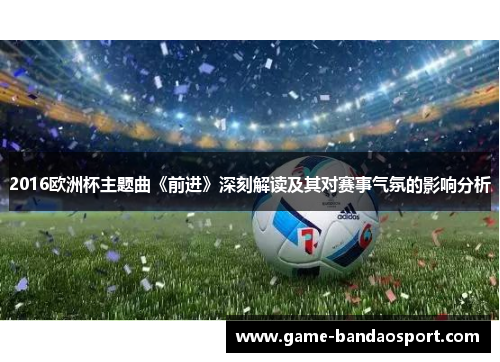 2016欧洲杯主题曲《前进》深刻解读及其对赛事气氛的影响分析