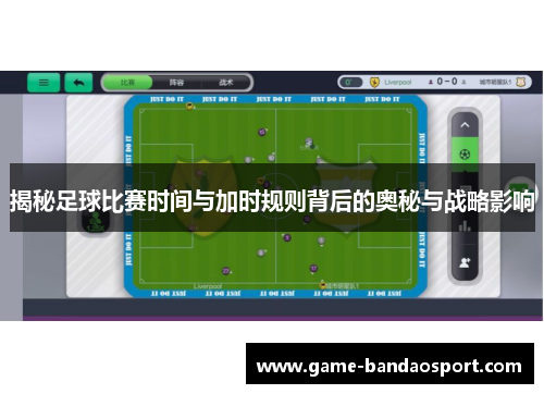 揭秘足球比赛时间与加时规则背后的奥秘与战略影响