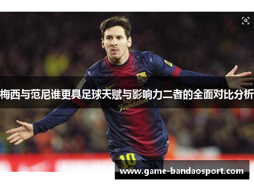 梅西与范尼谁更具足球天赋与影响力二者的全面对比分析