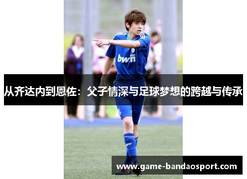 从齐达内到恩佐：父子情深与足球梦想的跨越与传承