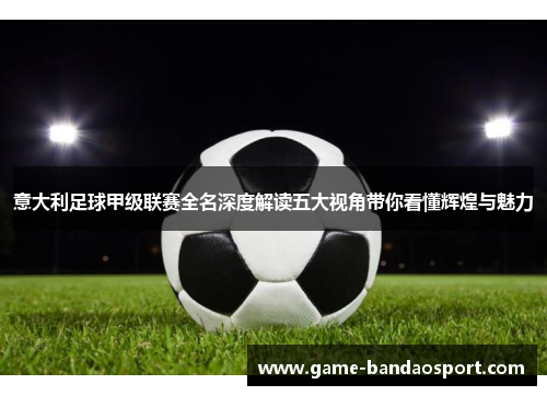 意大利足球甲级联赛全名深度解读五大视角带你看懂辉煌与魅力