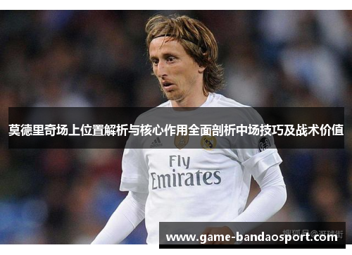 莫德里奇场上位置解析与核心作用全面剖析中场技巧及战术价值