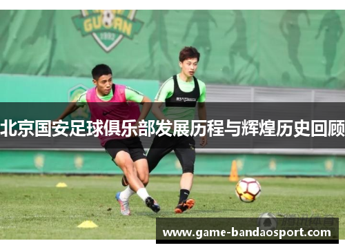 北京国安足球俱乐部发展历程与辉煌历史回顾