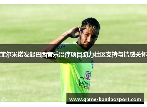 菲尔米诺发起巴西音乐治疗项目助力社区支持与情感关怀