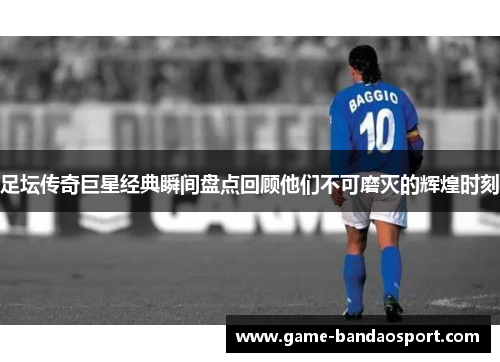 足坛传奇巨星经典瞬间盘点回顾他们不可磨灭的辉煌时刻