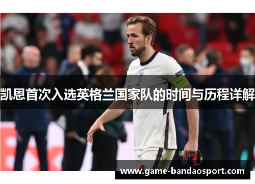 凯恩首次入选英格兰国家队的时间与历程详解 凯恩首次入选英格兰国家队的时间与历程详解