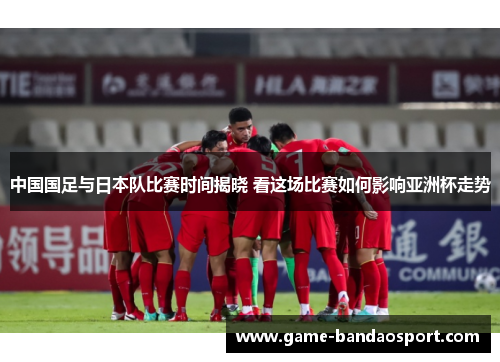 中国国足与日本队比赛时间揭晓 看这场比赛如何影响亚洲杯走势