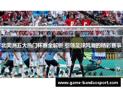 北美洲五大热门杯赛全解析 引领足球风潮的精彩赛事