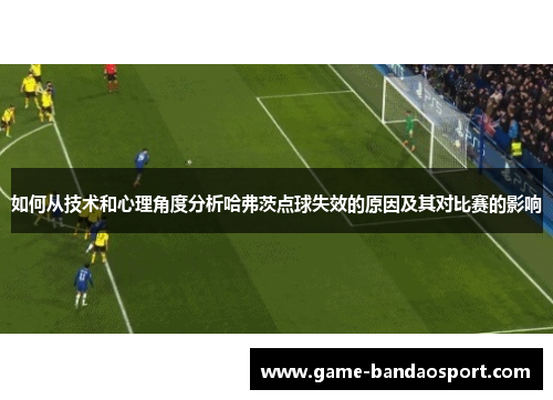 如何从技术和心理角度分析哈弗茨点球失效的原因及其对比赛的影响