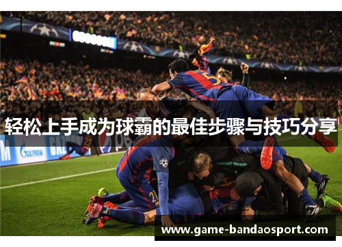 轻松上手成为球霸的最佳步骤与技巧分享