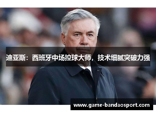 迪亚斯:西班牙中场控球大师,技术细腻突破力强 迪亚斯:西班牙中场控球大师,技术细腻突破力强